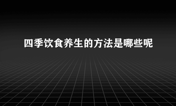 四季饮食养生的方法是哪些呢