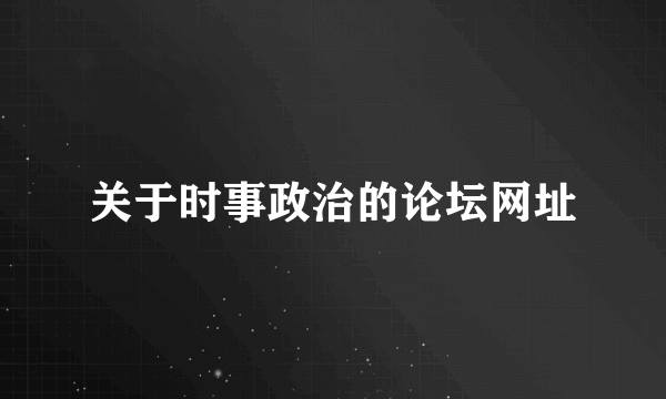 关于时事政治的论坛网址