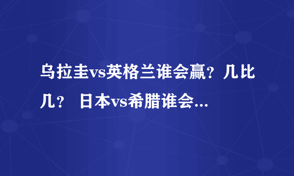 乌拉圭vs英格兰谁会赢？几比几？ 日本vs希腊谁会赢？几比几？