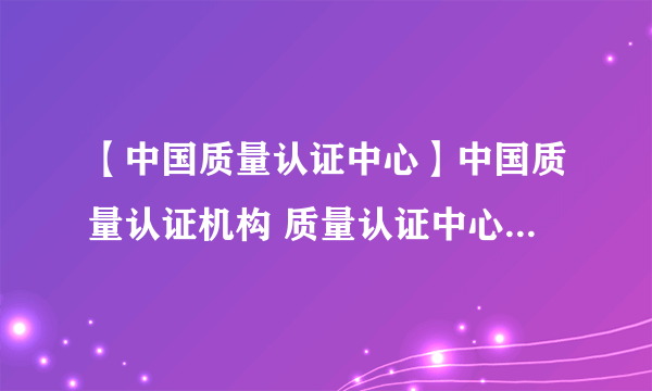 【中国质量认证中心】中国质量认证机构 质量认证中心作用是什么