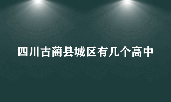 四川古蔺县城区有几个高中