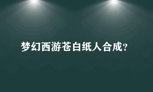 梦幻西游苍白纸人合成？