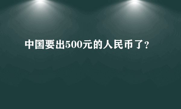 中国要出500元的人民币了？