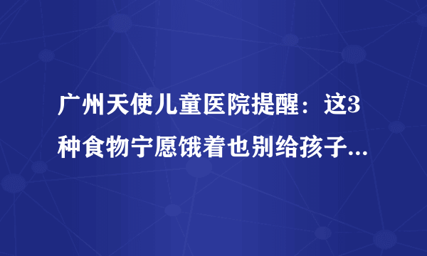 广州天使儿童医院提醒：这3种食物宁愿饿着也别给孩子吃，爱生病还长不高