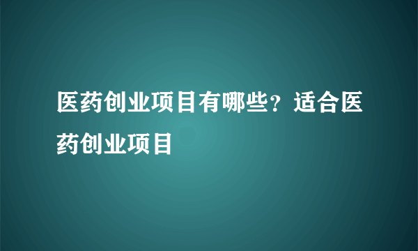 医药创业项目有哪些？适合医药创业项目