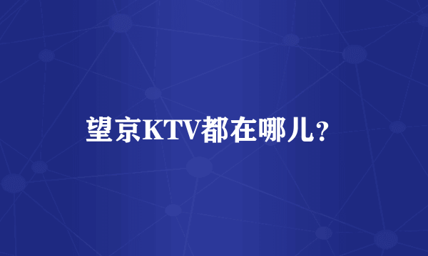 望京KTV都在哪儿？