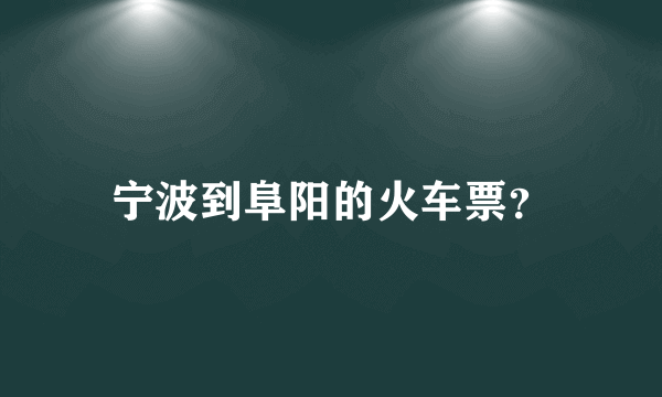 宁波到阜阳的火车票？