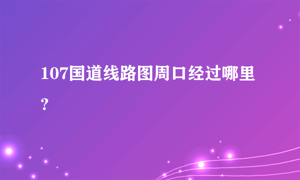 107国道线路图周口经过哪里？