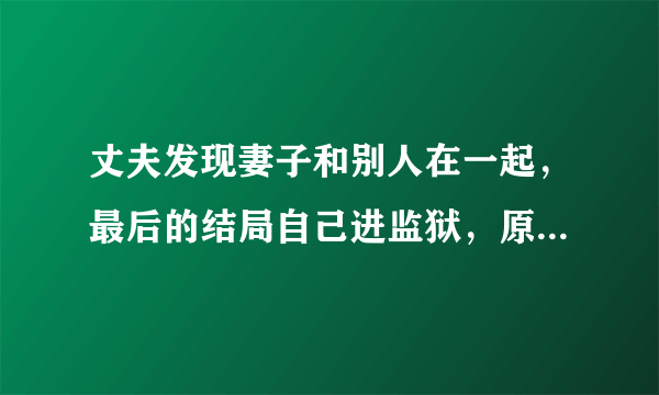 丈夫发现妻子和别人在一起，最后的结局自己进监狱，原因何在？