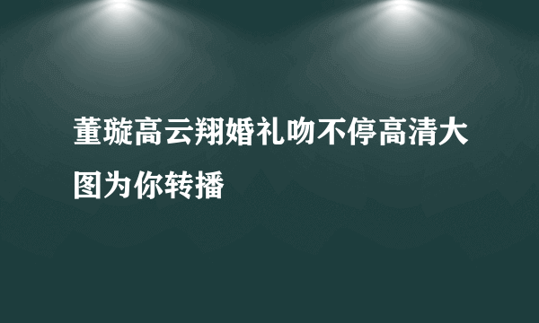 董璇高云翔婚礼吻不停高清大图为你转播