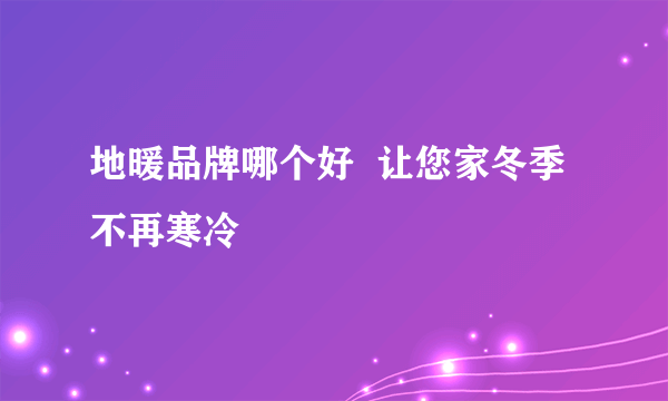 地暖品牌哪个好  让您家冬季不再寒冷