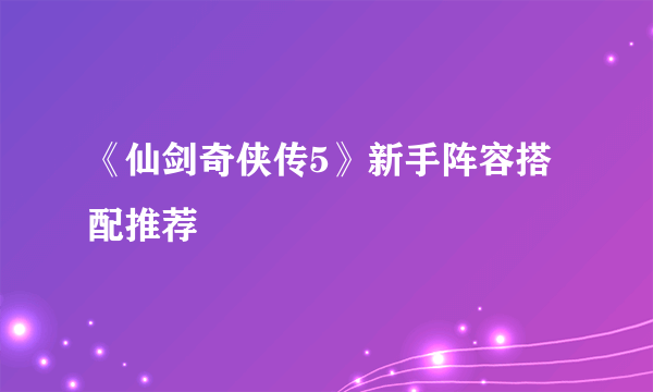 《仙剑奇侠传5》新手阵容搭配推荐