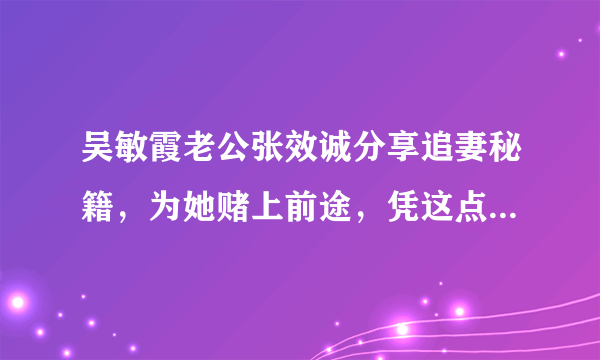 吴敏霞老公张效诚分享追妻秘籍，为她赌上前途，凭这点让跳水女皇沦陷