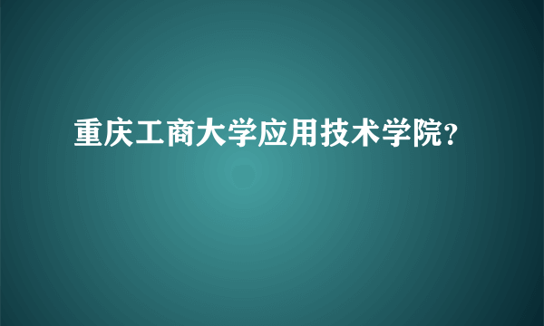 重庆工商大学应用技术学院？