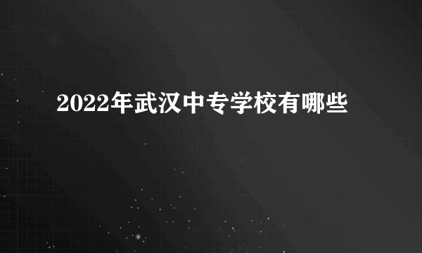 2022年武汉中专学校有哪些