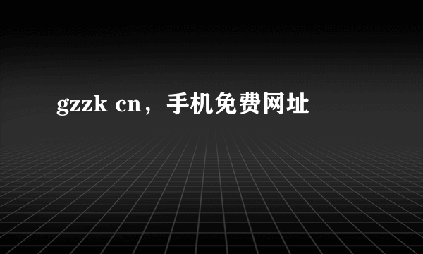 gzzk cn，手机免费网址