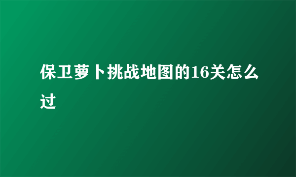 保卫萝卜挑战地图的16关怎么过