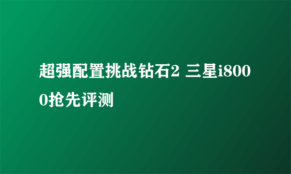 超强配置挑战钻石2 三星i8000抢先评测