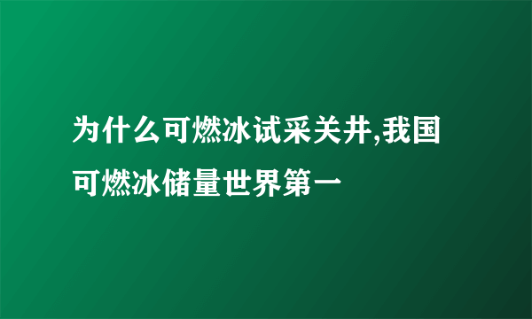 为什么可燃冰试采关井,我国可燃冰储量世界第一