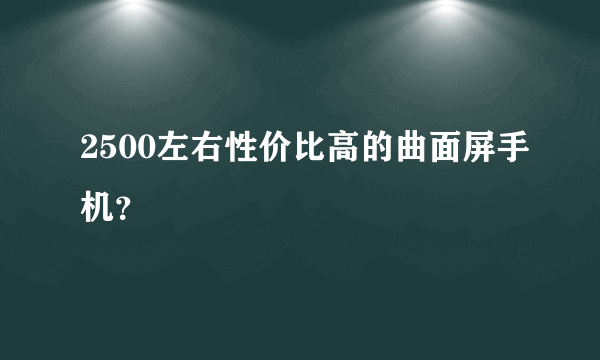 2500左右性价比高的曲面屏手机？