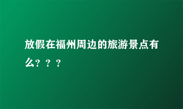 放假在福州周边的旅游景点有么？？？