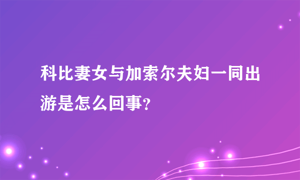 科比妻女与加索尔夫妇一同出游是怎么回事？