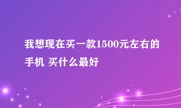 我想现在买一款1500元左右的手机 买什么最好