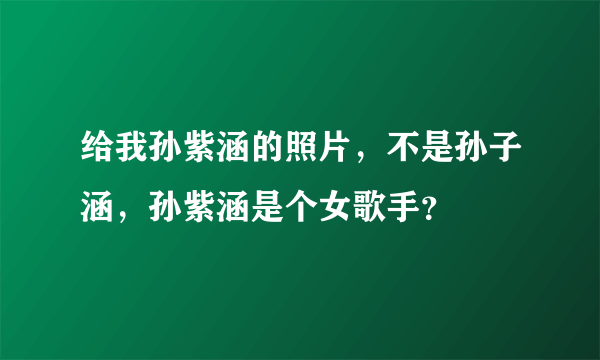 给我孙紫涵的照片，不是孙子涵，孙紫涵是个女歌手？