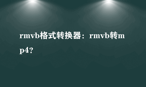 rmvb格式转换器：rmvb转mp4？