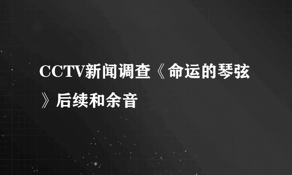 CCTV新闻调查《命运的琴弦》后续和余音