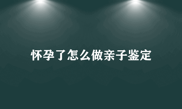 怀孕了怎么做亲子鉴定