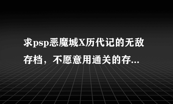 求psp恶魔城X历代记的无敌存档，不愿意用通关的存档，只想无敌的打通关…