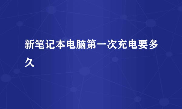 新笔记本电脑第一次充电要多久