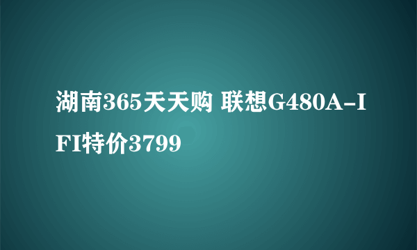 湖南365天天购 联想G480A-IFI特价3799