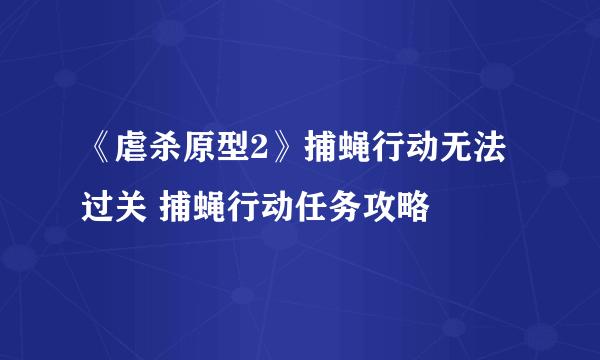 《虐杀原型2》捕蝇行动无法过关 捕蝇行动任务攻略