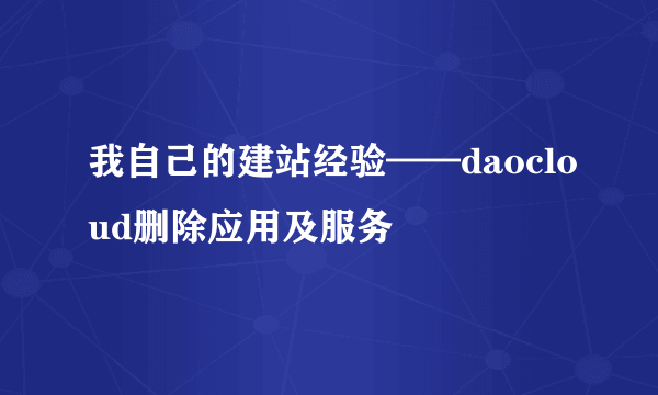 我自己的建站经验——daocloud删除应用及服务