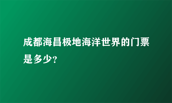 成都海昌极地海洋世界的门票是多少？