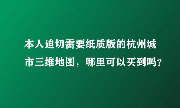 本人迫切需要纸质版的杭州城市三维地图，哪里可以买到吗？