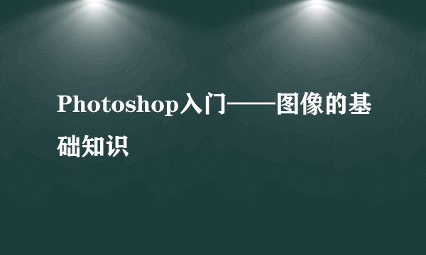 Photoshop入门——图像的基础知识