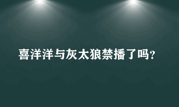 喜洋洋与灰太狼禁播了吗？