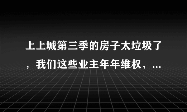 上上城第三季的房子太垃圾了，我们这些业主年年维权，冬天暖气不热，平时服务差经常漏水，还有人上当吗？