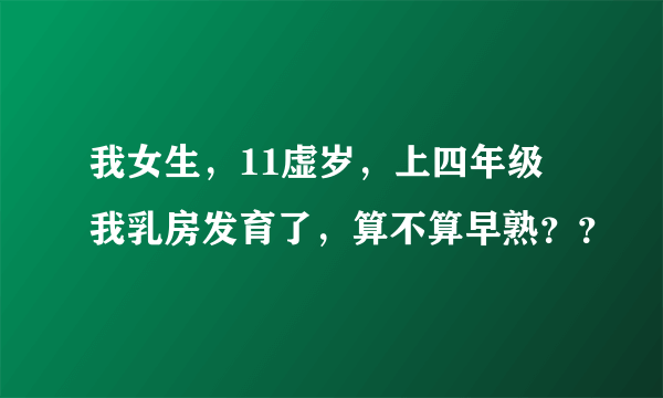 我女生，11虚岁，上四年级 我乳房发育了，算不算早熟？？