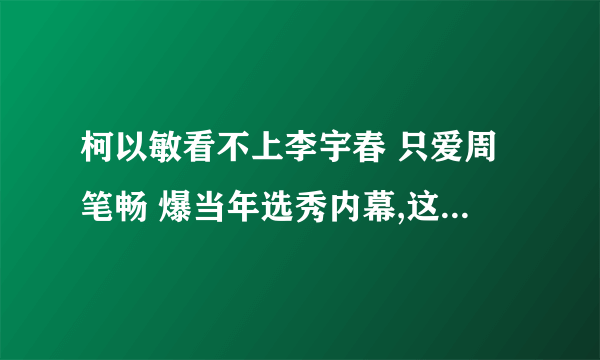 柯以敏看不上李宇春 只爱周笔畅 爆当年选秀内幕,这是娱人碎碎念得第几期啊