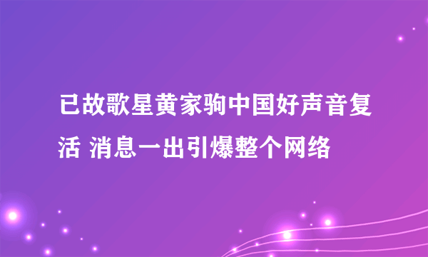 已故歌星黄家驹中国好声音复活 消息一出引爆整个网络