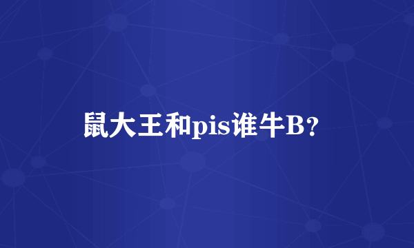 鼠大王和pis谁牛B？