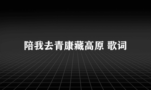 陪我去青康藏高原 歌词