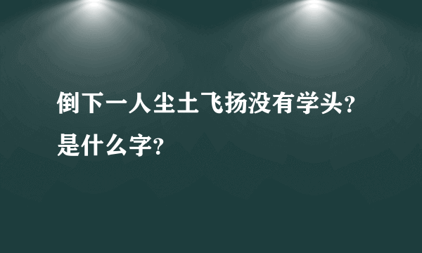 倒下一人尘土飞扬没有学头？是什么字？