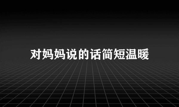 对妈妈说的话简短温暖