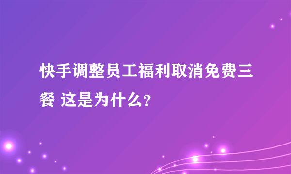 快手调整员工福利取消免费三餐 这是为什么？