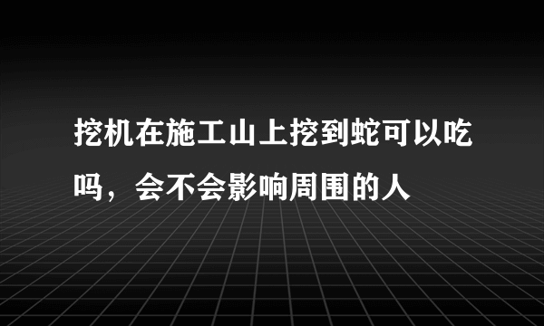 挖机在施工山上挖到蛇可以吃吗，会不会影响周围的人